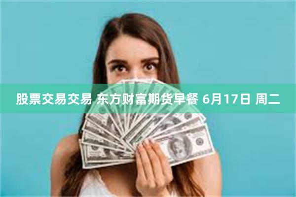 股票交易交易 东方财富期货早餐 6月17日 周二