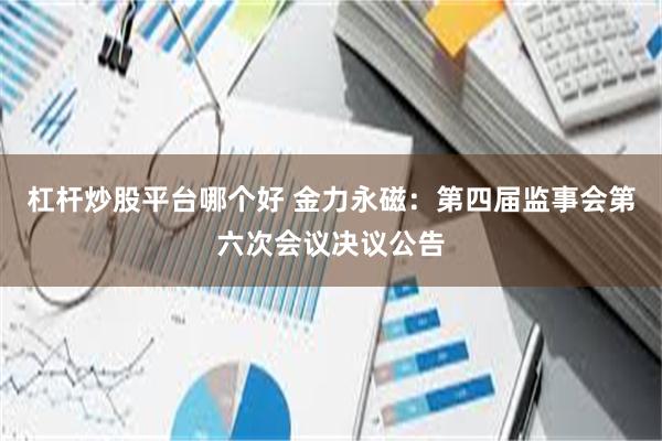 杠杆炒股平台哪个好 金力永磁：第四届监事会第六次会议决议公告