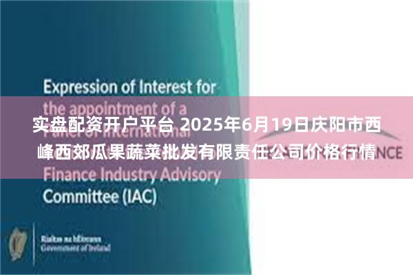 实盘配资开户平台 2025年6月19日庆阳市西峰西郊瓜果蔬菜批发有限责任公司价格行情