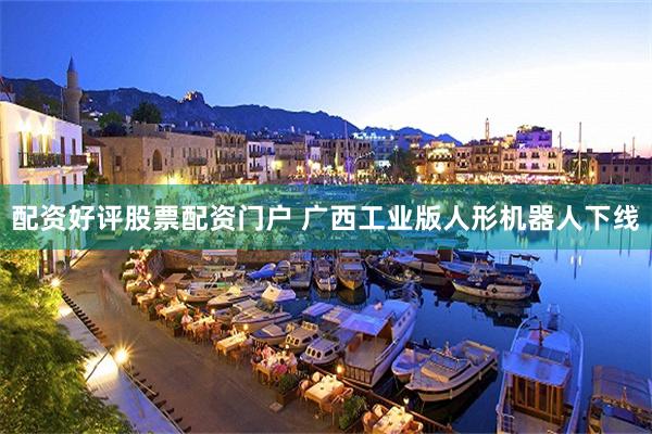 配资好评股票配资门户 广西工业版人形机器人下线