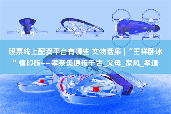 股票线上配资平台有哪些 文物话廉 | “王祥卧冰”模印砖——孝亲美德传千古_父母_家风_孝道