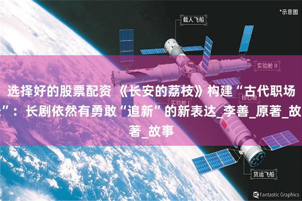 选择好的股票配资 《长安的荔枝》构建“古代职场录”：长剧依然有勇敢“追新”的新表达_李善_原著_故事