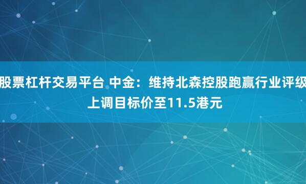 股票杠杆交易平台 中金：维持北森控股跑赢行业评级 上调目标价至11.5港元