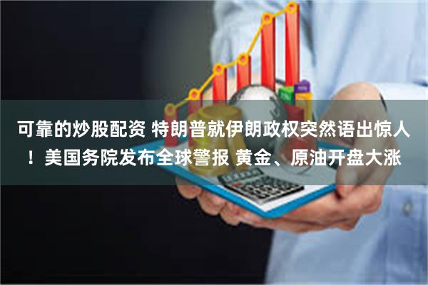可靠的炒股配资 特朗普就伊朗政权突然语出惊人！美国务院发布全球警报 黄金、原油开盘大涨