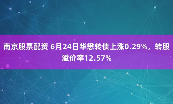 南京股票配资 6月24日华懋转债上涨0.29%，转股溢价率12.57%