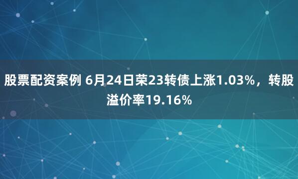 股票配资案例 6月24日荣23转债上涨1.03%，转股溢价率19.16%