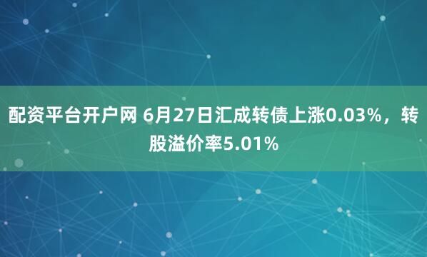 配资平台开户网 6月27日汇成转债上涨0.03%，转股溢价率5.01%
