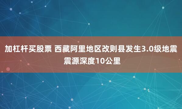 加杠杆买股票 西藏阿里地区改则县发生3.0级地震 震源深度10公里