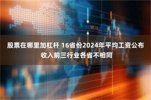 股票在哪里加杠杆 16省份2024年平均工资公布 收入前三行业各省不相同
