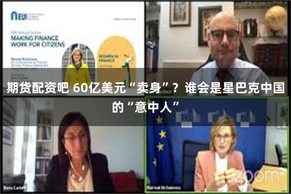 期货配资吧 60亿美元“卖身”？谁会是星巴克中国的“意中人”