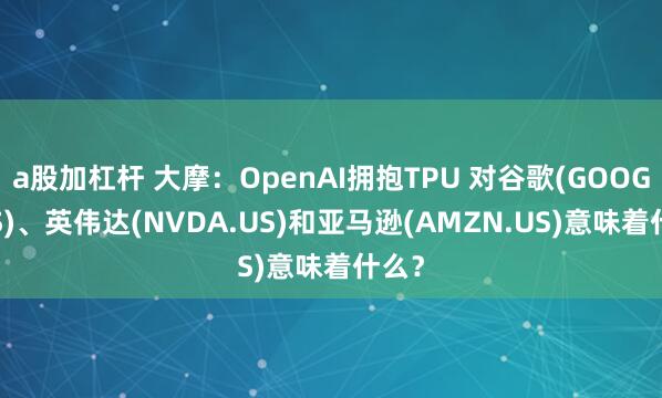 a股加杠杆 大摩：OpenAI拥抱TPU 对谷歌(GOOGL.US)、英伟达(NVDA.US)和亚马逊(AMZN.US)意味着什么？