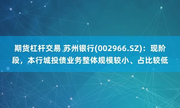 期货杠杆交易 苏州银行(002966.SZ)：现阶段，本行城投债业务整体规模较小、占比较低