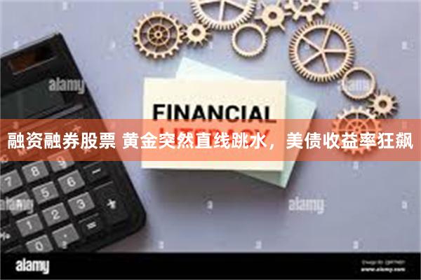 融资融券股票 黄金突然直线跳水，美债收益率狂飙