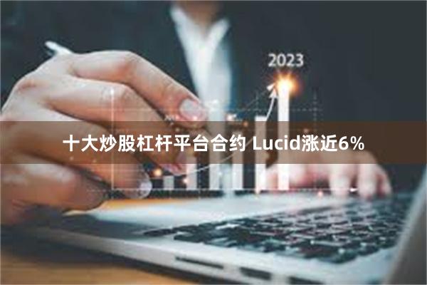 十大炒股杠杆平台合约 Lucid涨近6%