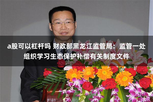 a股可以杠杆吗 财政部黑龙江监管局：监管一处组织学习生态保护补偿有关制度文件