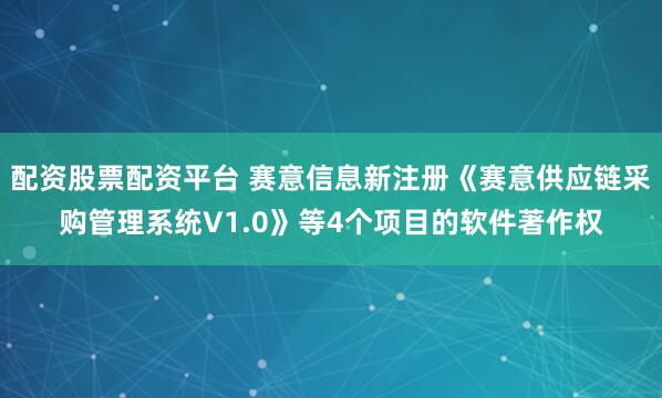 配资股票配资平台 赛意信息新注册《赛意供应链采购管理系统V1.0》等4个项目的软件著作权