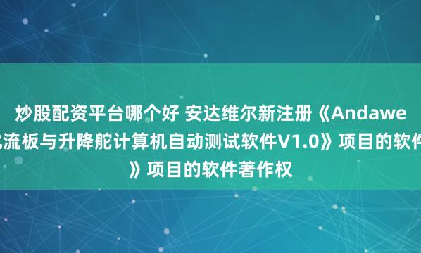 炒股配资平台哪个好 安达维尔新注册《Andawell民航扰流板与升降舵计算机自动测试软件V1.0》项目的软件著作权