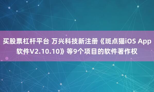 买股票杠杆平台 万兴科技新注册《斑点猫iOS App软件V2.10.10》等9个项目的软件著作权