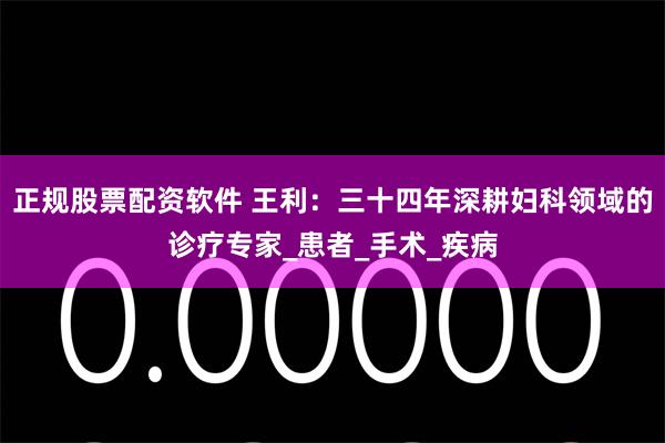 正规股票配资软件 王利：三十四年深耕妇科领域的诊疗专家_患者_手术_疾病