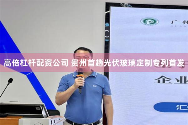 高倍杠杆配资公司 贵州首趟光伏玻璃定制专列首发