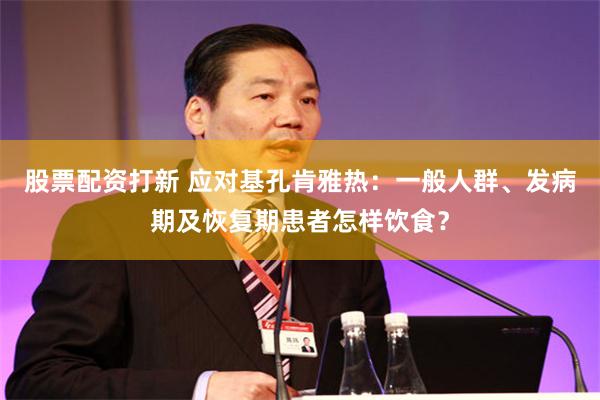 股票配资打新 应对基孔肯雅热：一般人群、发病期及恢复期患者怎样饮食？