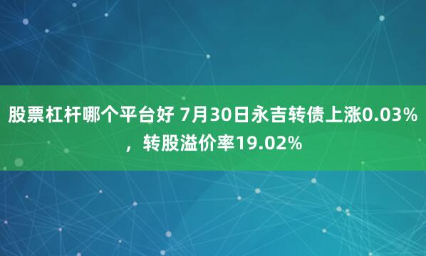 股票杠杆哪个平台好 7月30日永吉转债上涨0.03%，转股溢价率19.02%