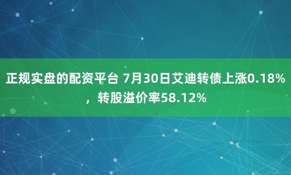 正规实盘的配资平台 7月30日艾迪转债上涨0.18%，转股溢价率58.12%