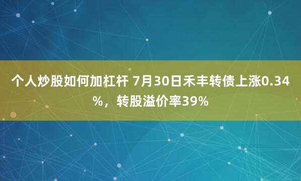 个人炒股如何加杠杆 7月30日禾丰转债上涨0.34%，转股溢价率39%
