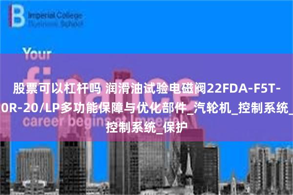 股票可以杠杆吗 润滑油试验电磁阀22FDA-F5T-W110R-20/LP多功能保障与优化部件_汽轮机_控制系统_保护