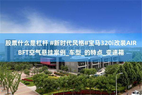股票什么是杠杆 #新时代风格#宝马320i改装AIRBFT空气悬挂案例_车型_的特点_变速箱