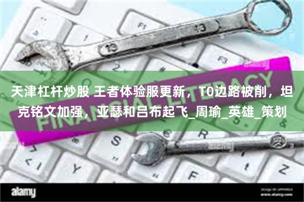 天津杠杆炒股 王者体验服更新，T0边路被削，坦克铭文加强，亚瑟和吕布起飞_周瑜_英雄_策划