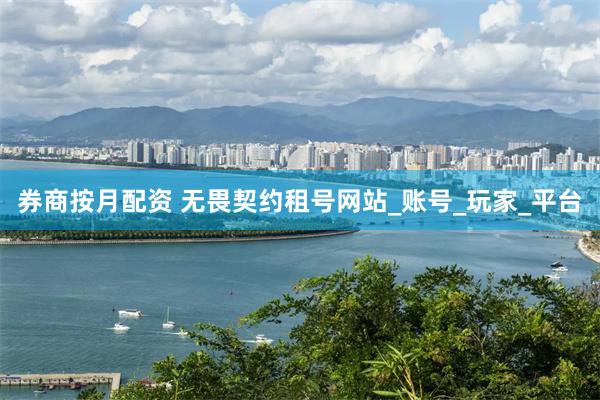 券商按月配资 无畏契约租号网站_账号_玩家_平台