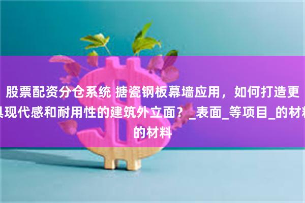 股票配资分仓系统 搪瓷钢板幕墙应用，如何打造更具现代感和耐用性的建筑外立面？_表面_等项目_的材料