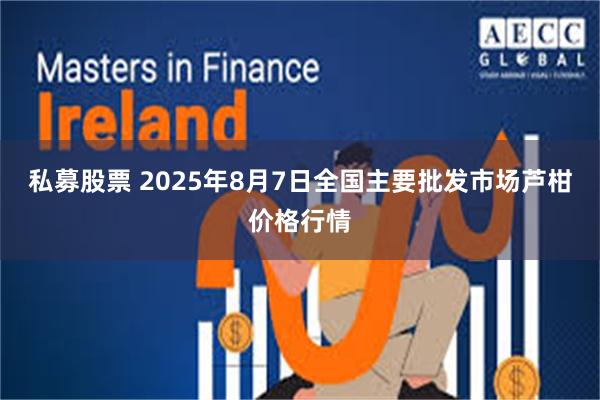 私募股票 2025年8月7日全国主要批发市场芦柑价格行情