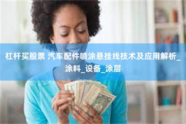 杠杆买股票 汽车配件喷涂悬挂线技术及应用解析_涂料_设备_涂层