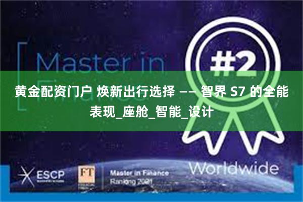 黄金配资门户 焕新出行选择 —— 智界 S7 的全能表现_座舱_智能_设计