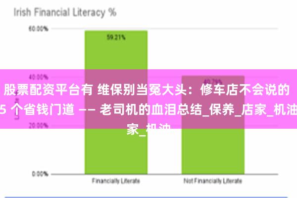 股票配资平台有 维保别当冤大头：修车店不会说的 5 个省钱门道 —— 老司机的血泪总结_保养_店家_机油
