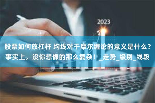 股票如何放杠杆 均线对于摩尔缠论的意义是什么？事实上，没你想像的那么复杂！_走势_级别_线段