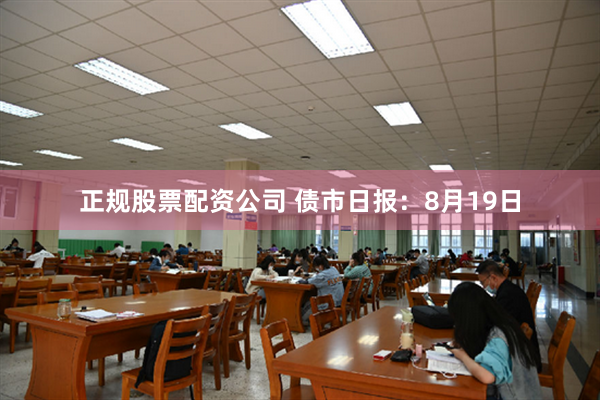 正规股票配资公司 债市日报：8月19日