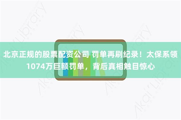 北京正规的股票配资公司 罚单再刷纪录！太保系领1074万巨额罚单，背后真相触目惊心
