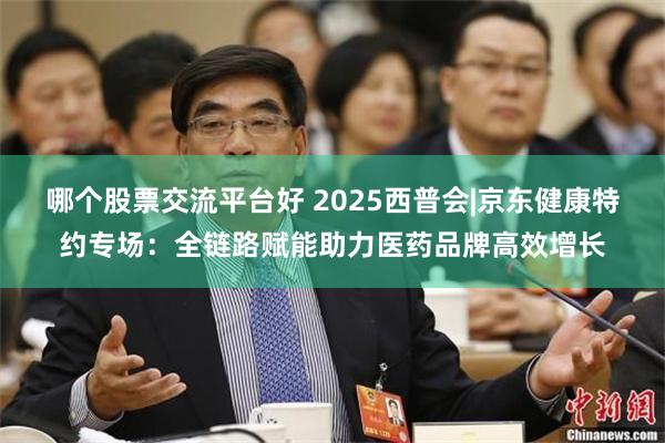哪个股票交流平台好 2025西普会|京东健康特约专场：全链路赋能助力医药品牌高效增长