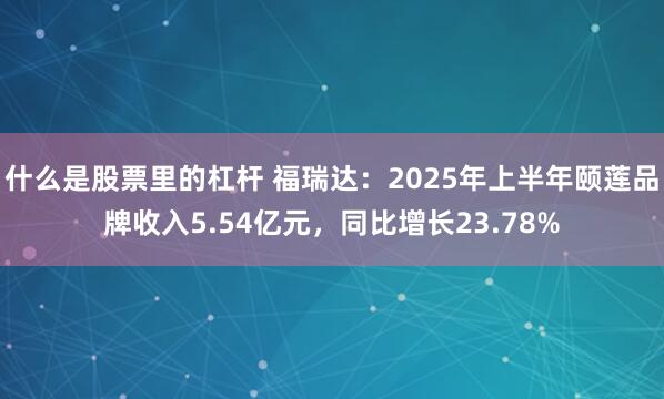 什么是股票里的杠杆 福瑞达：2025年上半年颐莲品牌收入5.54亿元，同比增长23.78%