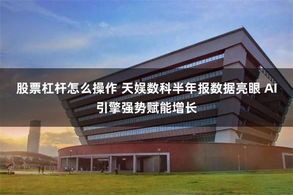 股票杠杆怎么操作 天娱数科半年报数据亮眼 AI引擎强势赋能增长
