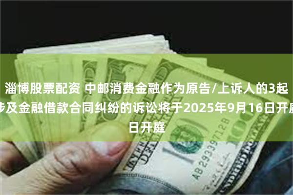 淄博股票配资 中邮消费金融作为原告/上诉人的3起涉及金融借款合同纠纷的诉讼将于2025年9月16日开庭