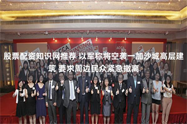 股票配资知识网推荐 以军称将空袭一加沙城高层建筑 要求周边民众紧急撤离