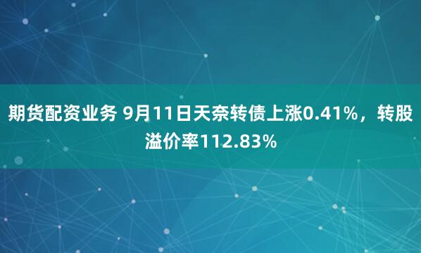 期货配资业务 9月11日天奈转债上涨0.41%，转股溢价率112.83%