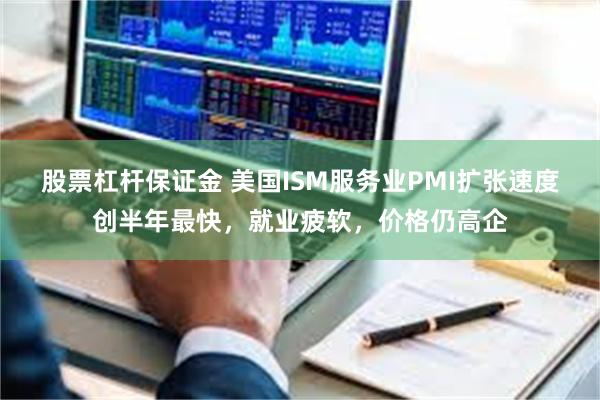 股票杠杆保证金 美国ISM服务业PMI扩张速度创半年最快，就业疲软，价格仍高企
