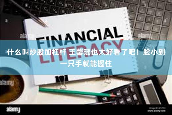 什么叫炒股加杠杆 王馨瑶也太好看了吧！脸小到一只手就能握住