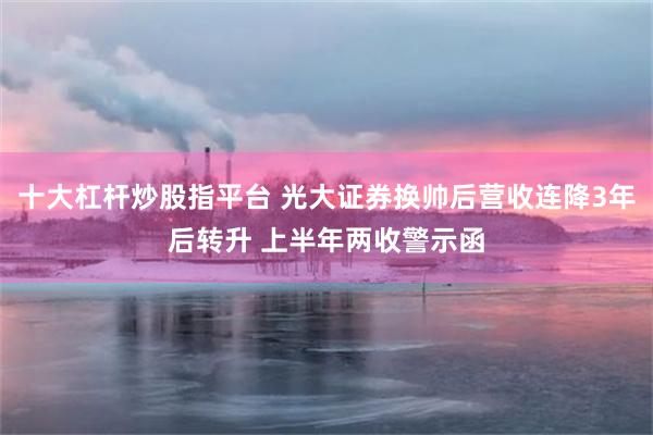 十大杠杆炒股指平台 光大证券换帅后营收连降3年后转升 上半年两收警示函