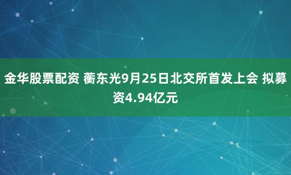 金华股票配资 蘅东光9月25日北交所首发上会 拟募资4.94亿元